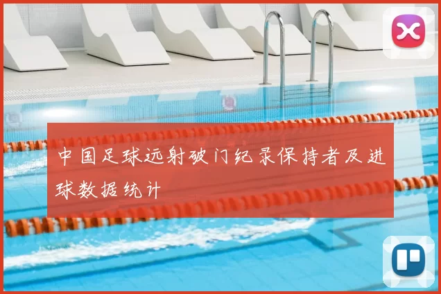 中国足球远射破门纪录保持者及进球数据统计