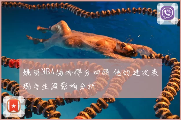 姚明NBA场均得分回顾 他的进攻表现与生涯影响分析