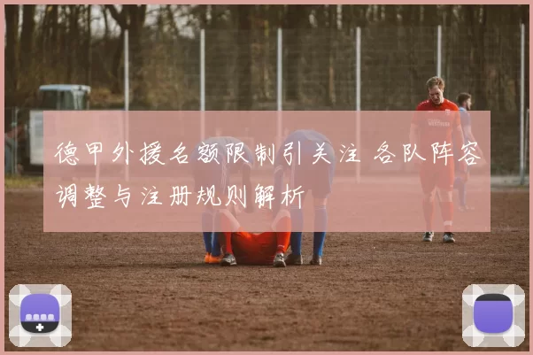 德甲外援名额限制引关注 各队阵容调整与注册规则解析