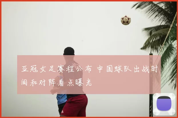 亚冠女足赛程公布 中国球队出战时间和对阵看点曝光