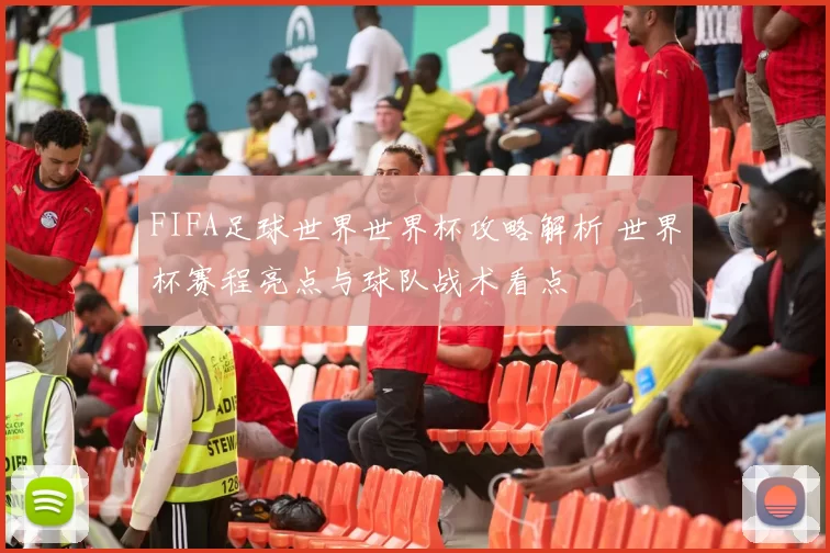 FIFA足球世界世界杯攻略解析 世界杯赛程亮点与球队战术看点