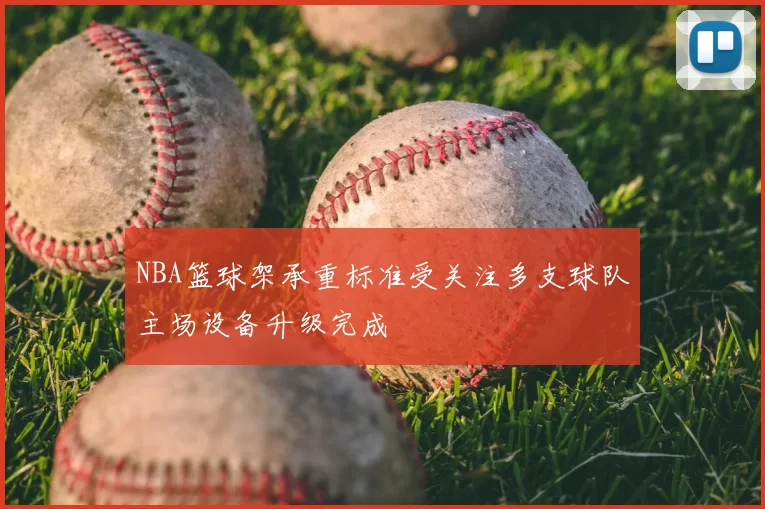 NBA篮球架承重标准受关注多支球队主场设备升级完成