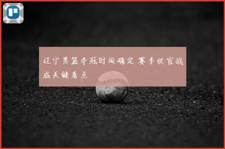 辽宁男篮夺冠时间确定 赛季收官战成关键看点