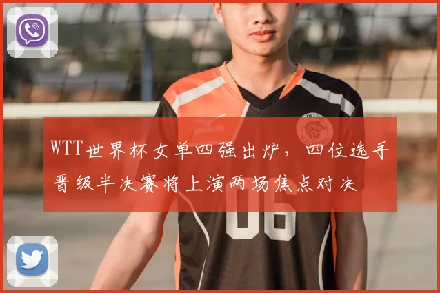 WTT世界杯女单四强出炉，四位选手晋级半决赛将上演两场焦点对决
