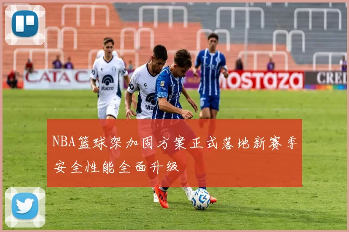 NBA篮球架加固方案正式落地新赛季安全性能全面升级
