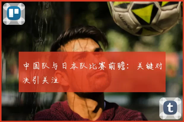 中国队与日本队比赛前瞻：关键对决引关注