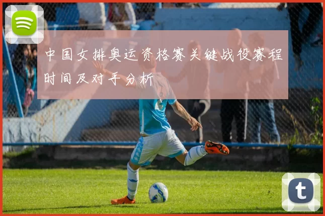 中国女排奥运资格赛关键战役赛程时间及对手分析