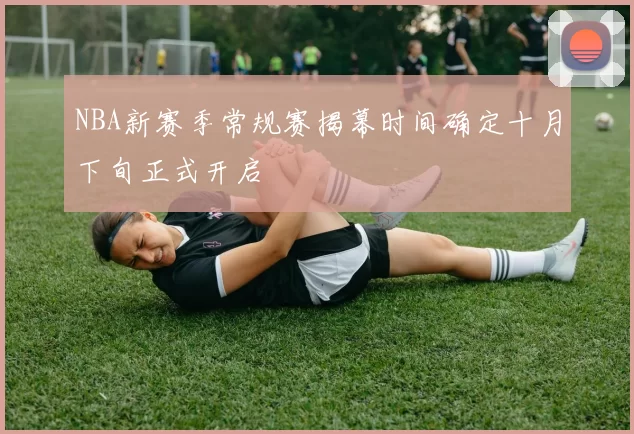 NBA新赛季常规赛揭幕时间确定十月下旬正式开启