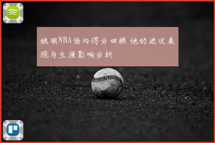 姚明NBA场均得分回顾 他的进攻表现与生涯影响分析