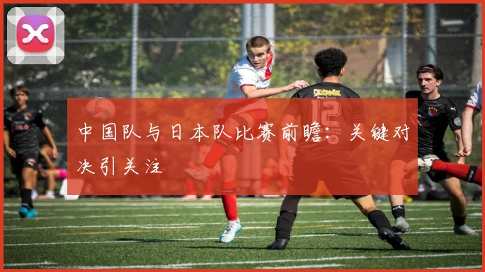 中国队与日本队比赛前瞻：关键对决引关注