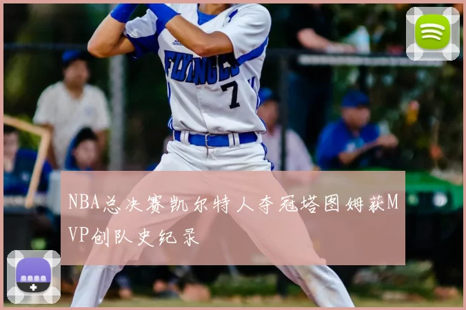 NBA总决赛凯尔特人夺冠塔图姆获MVP创队史纪录