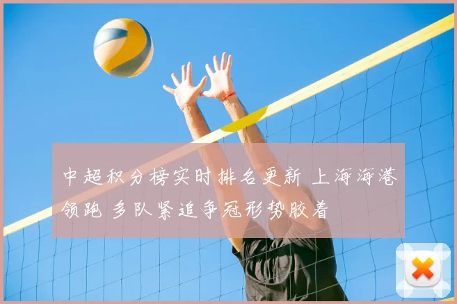 中超积分榜实时排名更新 上海海港领跑 多队紧追争冠形势胶着