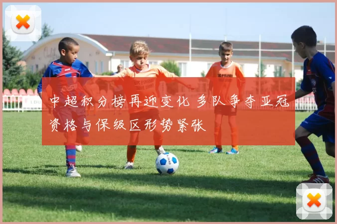 中超积分榜再迎变化 多队争夺亚冠资格与保级区形势紧张