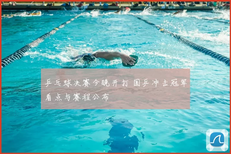 乒乓球决赛今晚开打 国乒冲击冠军看点与赛程公布