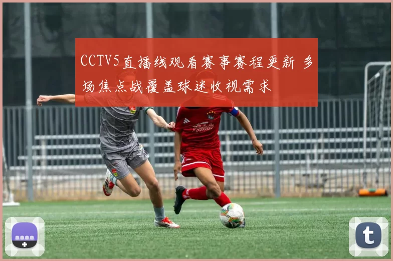 CCTV5直播线观看赛事赛程更新 多场焦点战覆盖球迷收视需求