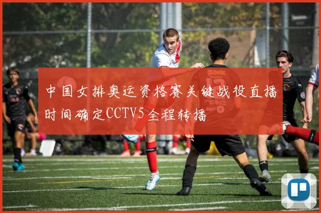 中国女排奥运资格赛关键战役直播时间确定CCTV5全程转播