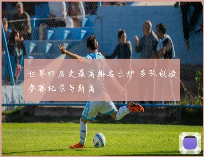 世界杯历史最高排名出炉 多队创造参赛纪录与新高