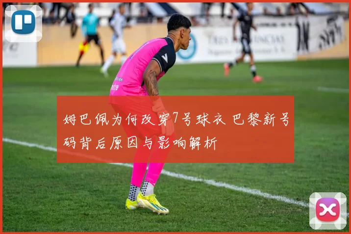 姆巴佩为何改穿7号球衣 巴黎新号码背后原因与影响解析