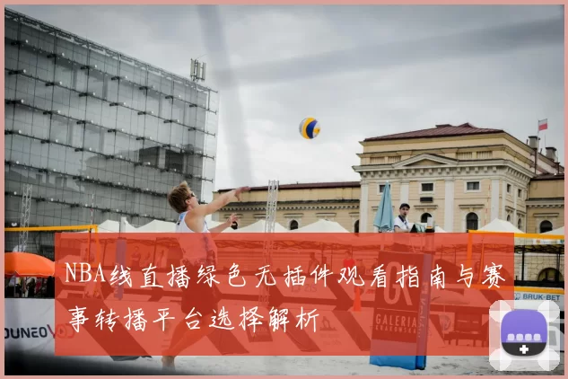NBA线直播绿色无插件观看指南与赛事转播平台选择解析