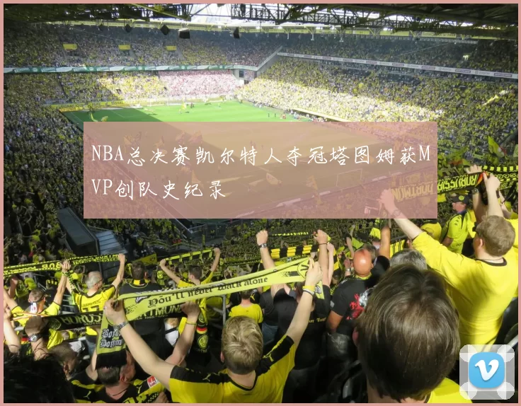 NBA总决赛凯尔特人夺冠塔图姆获MVP创队史纪录